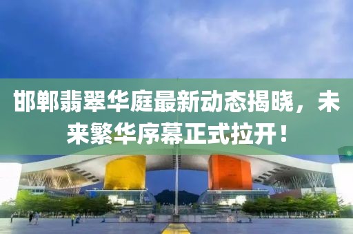 邯郸翡翠华庭最新动态揭晓，未来繁华序幕正式拉开！