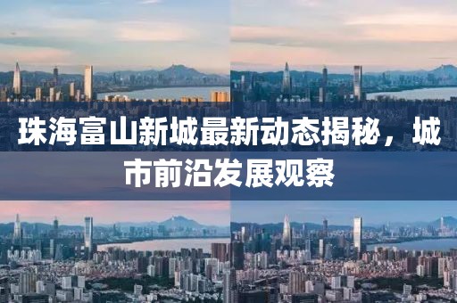 珠海富山新城最新动态揭秘，城市前沿发展观察
