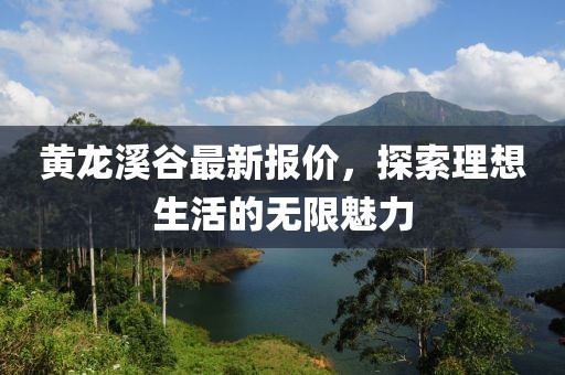 黄龙溪谷最新报价，探索理想生活的无限魅力