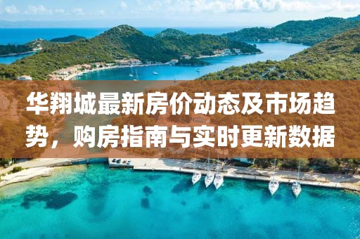 华翔城最新房价动态及市场趋势，购房指南与实时更新数据