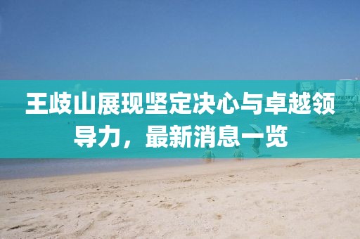 王歧山展现坚定决心与卓越领导力，最新消息一览