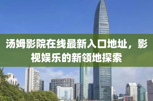 汤姆影院在线最新入口地址，影视娱乐的新领地探索