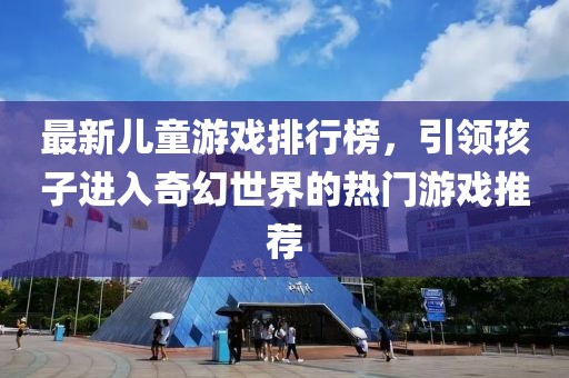 最新儿童游戏排行榜，引领孩子进入奇幻世界的热门游戏推荐
