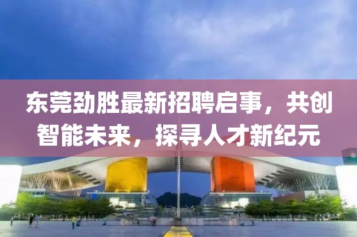 东莞劲胜最新招聘启事，共创智能未来，探寻人才新纪元