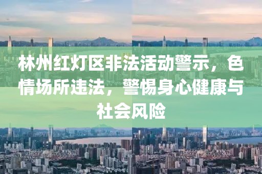 林州红灯区非法活动警示，色情场所违法，警惕身心健康与社会风险
