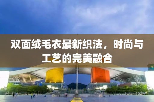 双面绒毛衣最新织法，时尚与工艺的完美融合