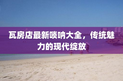瓦房店最新唢呐大全，传统魅力的现代绽放