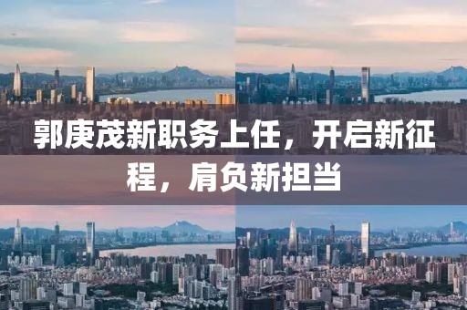郭庚茂新职务上任，开启新征程，肩负新担当