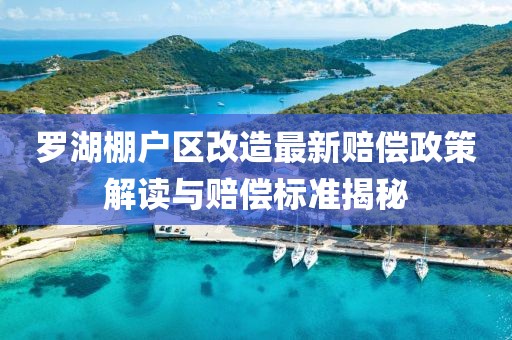 罗湖棚户区改造最新赔偿政策解读与赔偿标准揭秘
