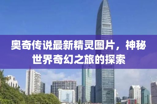 奥奇传说最新精灵图片，神秘世界奇幻之旅的探索