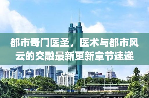 都市奇门医圣，医术与都市风云的交融最新更新章节速递