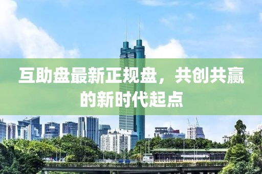 互助盘最新正规盘，共创共赢的新时代起点