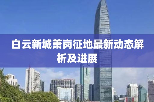白云新城萧岗征地最新动态解析及进展