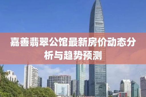 嘉善翡翠公馆最新房价动态分析与趋势预测