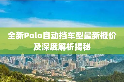 全新Polo自动挡车型最新报价及深度解析揭秘