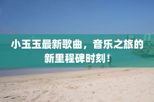 小玉玉最新歌曲，音乐之旅的新里程碑时刻！