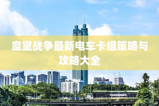 皇室战争最新电车卡组策略与攻略大全