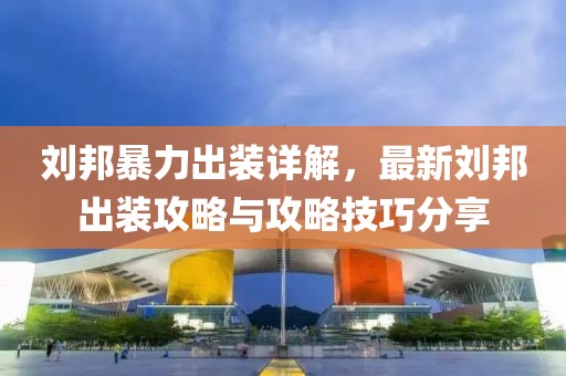 刘邦暴力出装详解，最新刘邦出装攻略与攻略技巧分享