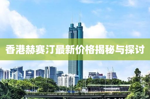 香港赫赛汀最新价格揭秘与探讨