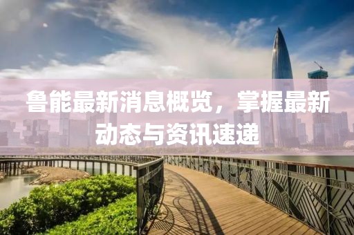 鲁能最新消息概览，掌握最新动态与资讯速递
