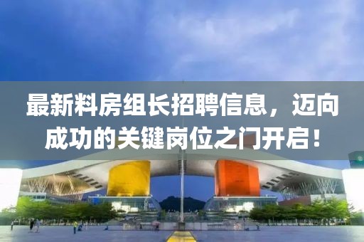 最新料房组长招聘信息，迈向成功的关键岗位之门开启！