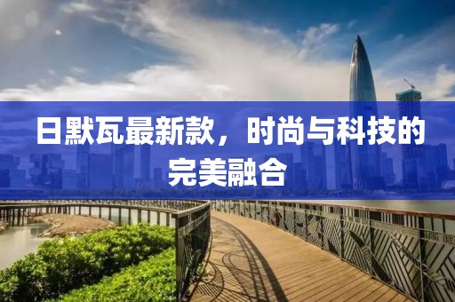 日默瓦最新款，时尚与科技的完美融合