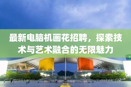 最新电脑机画花招聘，探索技术与艺术融合的无限魅力