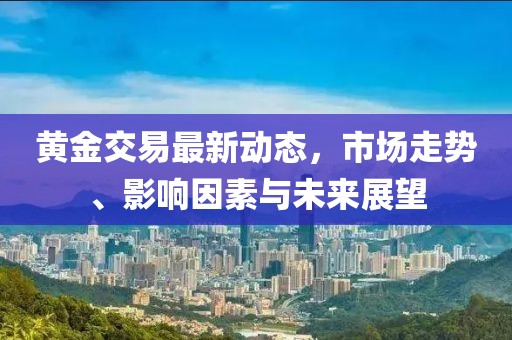 黄金交易最新动态，市场走势、影响因素与未来展望