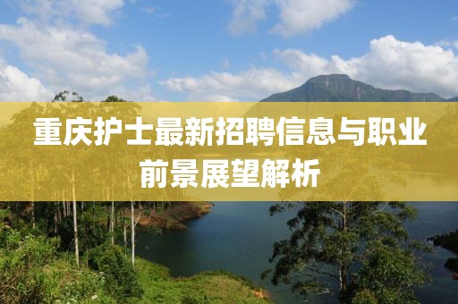重庆护士最新招聘信息与职业前景展望解析