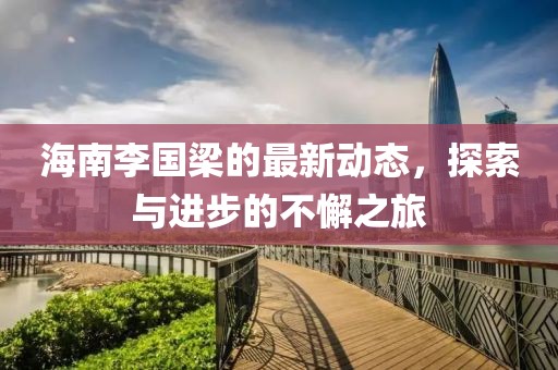 海南李国梁的最新动态，探索与进步的不懈之旅