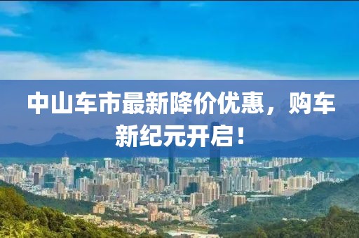 中山车市最新降价优惠，购车新纪元开启！