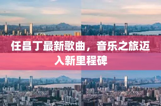 任昌丁最新歌曲，音乐之旅迈入新里程碑