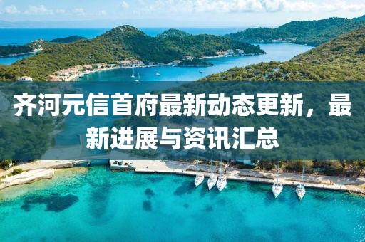 齐河元信首府最新动态更新，最新进展与资讯汇总