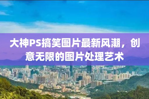 大神PS搞笑图片最新风潮，创意无限的图片处理艺术