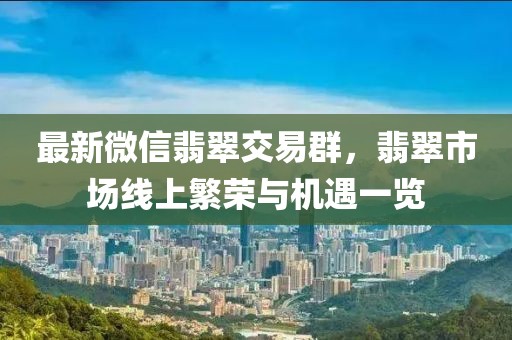 最新微信翡翠交易群，翡翠市场线上繁荣与机遇一览
