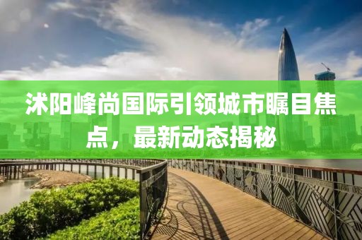 沭阳峰尚国际引领城市瞩目焦点，最新动态揭秘