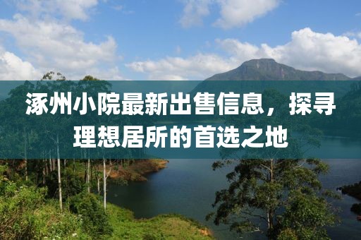 涿州小院最新出售信息，探寻理想居所的首选之地
