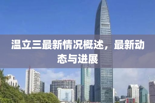 温立三最新情况概述，最新动态与进展