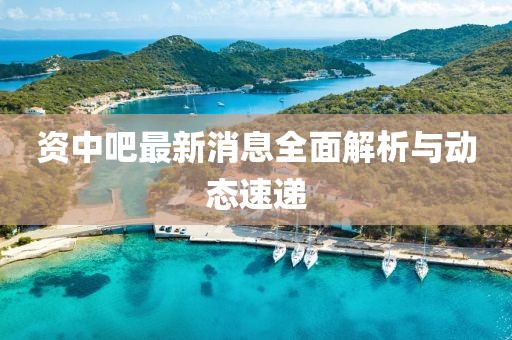 资中吧最新消息全面解析与动态速递