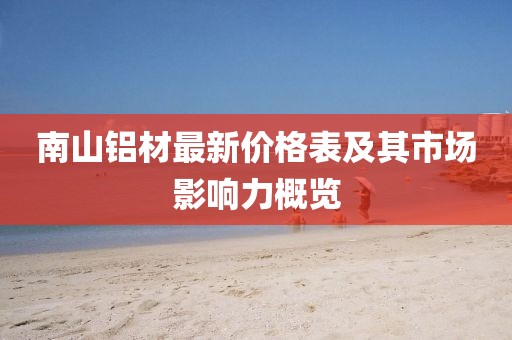南山铝材最新价格表及其市场影响力概览