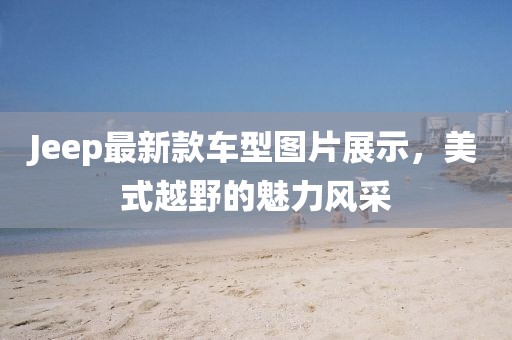 Jeep最新款车型图片展示，美式越野的魅力风采