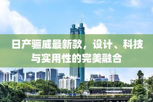日产骊威最新款，设计、科技与实用性的完美融合