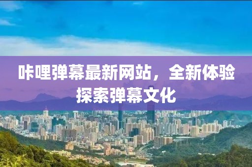 咔哩弹幕最新网站，全新体验探索弹幕文化