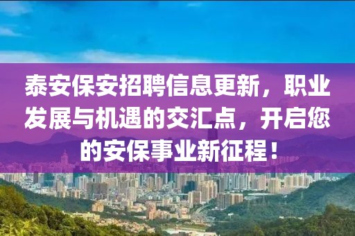 泰安保安招聘信息更新，职业发展与机遇的交汇点，开启您的安保事业新征程！