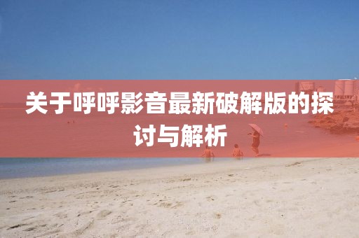关于呼呼影音最新破解版的探讨与解析