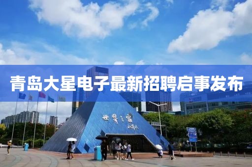 青岛大星电子最新招聘启事发布