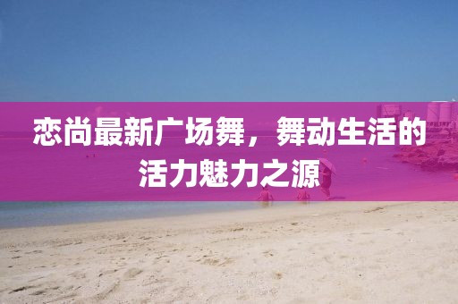恋尚最新广场舞，舞动生活的活力魅力之源