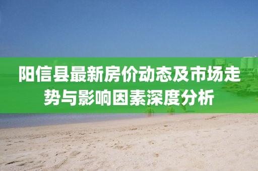 阳信县最新房价动态及市场走势与影响因素深度分析