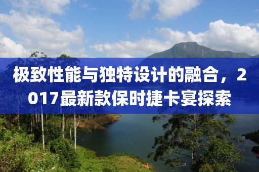 极致性能与独特设计的融合，2017最新款保时捷卡宴探索