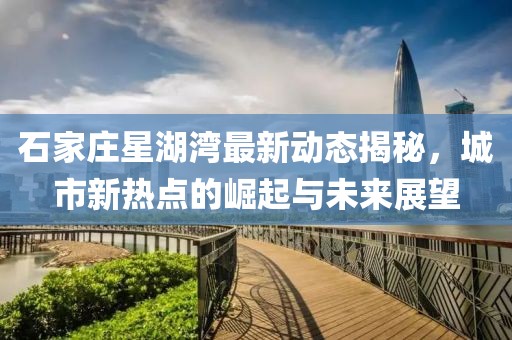 石家庄星湖湾最新动态揭秘，城市新热点的崛起与未来展望
